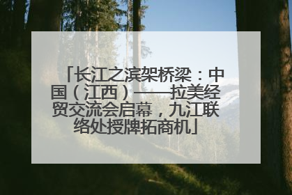 长江之滨架桥梁：中国（江西）——拉美经贸交流会启幕，九江联络处授牌拓商机