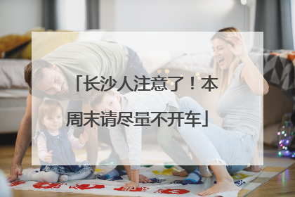 长沙人注意了！本周末请尽量不开车