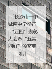 长沙市一中城南中学举行“五四”表彰大会暨“五美四好”颁奖典礼