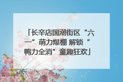 长辛店国潮街区“六一”萌力爆棚 解锁“鸭力全消”童趣狂欢