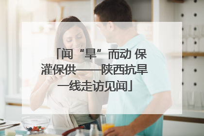 闻“旱”而动 保灌保供——陕西抗旱一线走访见闻