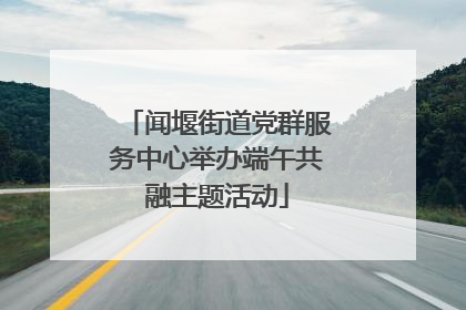 闻堰街道党群服务中心举办端午共融主题活动