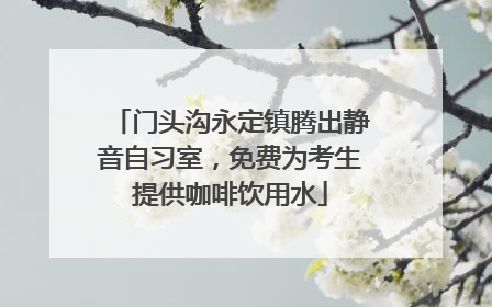 门头沟永定镇腾出静音自习室，免费为考生提供咖啡饮用水