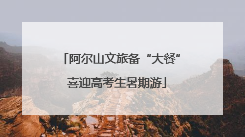 阿尔山文旅备“大餐” 喜迎高考生暑期游