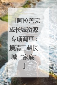 阿拉善完成长城资源专项调查：摸清三朝长城“家底”