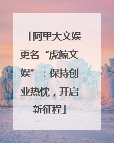 阿里大文娱更名“虎鲸文娱”：保持创业热忱，开启新征程