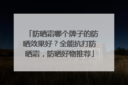 防晒霜哪个牌子的防晒效果好？全能抗打防晒霜，防晒好物推荐