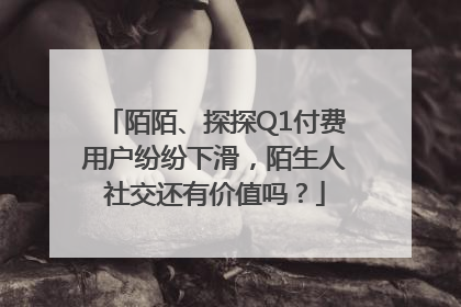 陌陌、探探Q1付费用户纷纷下滑，陌生人社交还有价值吗？