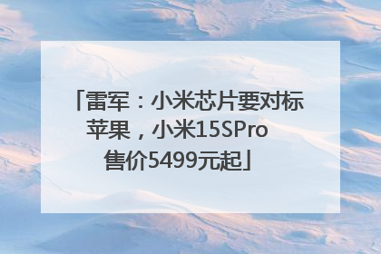 雷军：小米芯片要对标苹果，小米15SPro售价5499元起