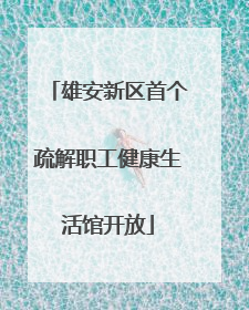 雄安新区首个疏解职工健康生活馆开放