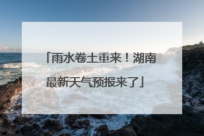 雨水卷土重来！湖南最新天气预报来了