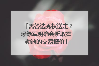 需答选秀权送走？曝绿军明确会听取霍勒迪的交易报价