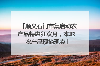 顺义石门市集启动农产品特惠狂欢月，本地农产品现摘现卖