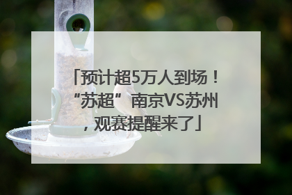 预计超5万人到场！“苏超”南京VS苏州，观赛提醒来了