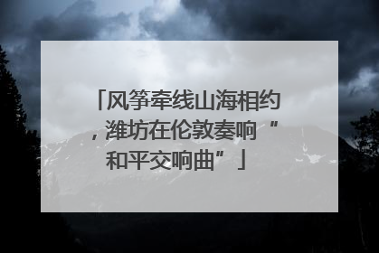 风筝牵线山海相约，潍坊在伦敦奏响“和平交响曲”