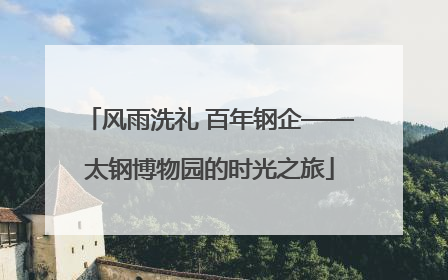 风雨洗礼 百年钢企——太钢博物园的时光之旅