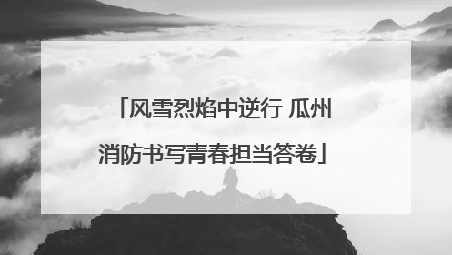风雪烈焰中逆行 瓜州消防书写青春担当答卷