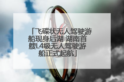 飞碟状无人驾驶游船现身后湖 湖南首艘L4级无人驾驶游船正式起航