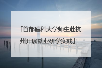 首都医科大学师生赴杭州开展就业研学实践