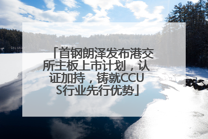 首钢朗泽发布港交所主板上市计划，认证加持，铸就CCUS行业先行优势