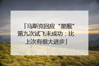 马斯克回应“星舰”第九次试飞未成功：比上次有很大进步