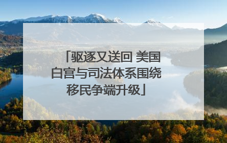 驱逐又送回 美国白宫与司法体系围绕移民争端升级