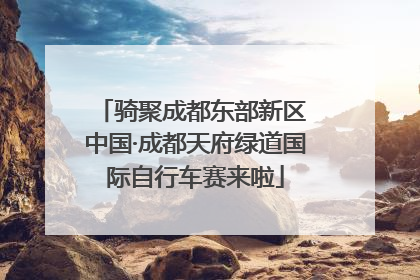 骑聚成都东部新区 中国·成都天府绿道国际自行车赛来啦