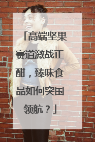 高端坚果赛道激战正酣，臻味食品如何突围领航？