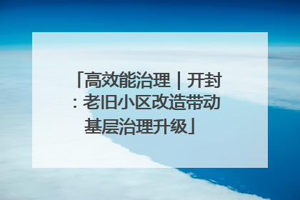 高效能治理｜开封：老旧小区改造带动基层治理升级