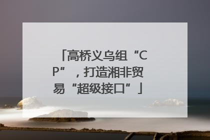 高桥义乌组“CP”，打造湘非贸易“超级接口”