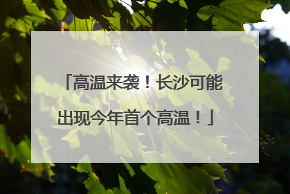 高温来袭！长沙可能出现今年首个高温！