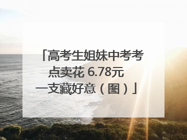 高考生姐妹中考考点卖花 6.78元一支藏好意（图）