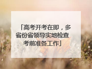高考开考在即，多省份省领导实地检查考前准备工作