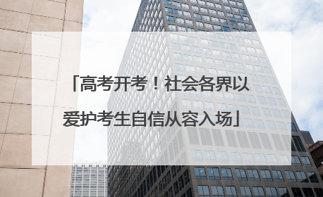 高考开考！社会各界以爱护考生自信从容入场