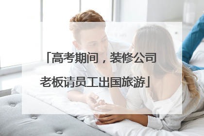 高考期间，装修公司老板请员工出国旅游