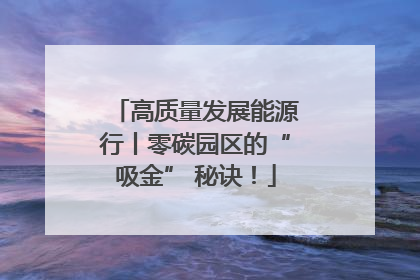 高质量发展能源行丨零碳园区的“吸金” 秘诀！