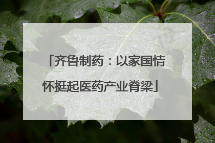 齐鲁制药：以家国情怀挺起医药产业脊梁