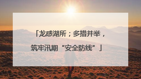 龙感湖所；多措并举，筑牢汛期“安全防线”