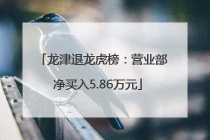 龙津退龙虎榜：营业部净买入5.86万元