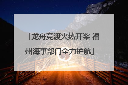 龙舟竞渡火热开桨 福州海事部门全力护航