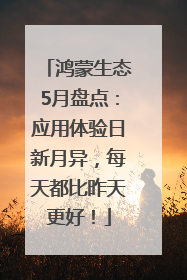 鸿蒙生态5月盘点：应用体验日新月异，每天都比昨天更好！