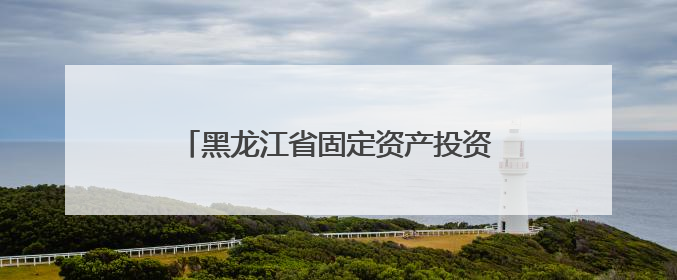 黑龙江省固定资产投资同比增长15.2%