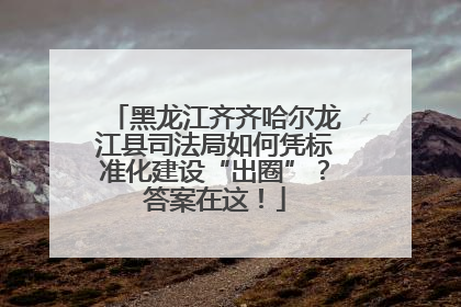 黑龙江齐齐哈尔龙江县司法局如何凭标准化建设“出圈”？答案在这！
