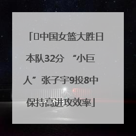 ﻿中国女篮大胜日本队32分 “小巨人”张子宇9投8中保持高进攻效率