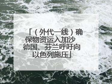 （外代一线）确保物资运入加沙 德国、芬兰呼吁向以色列施压