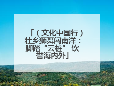（文化中国行）壮乡狮舞闯南洋：脚踏“云桩” 饮誉海内外