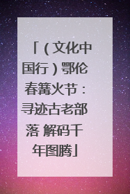 （文化中国行）鄂伦春篝火节：寻迹古老部落 解码千年图腾