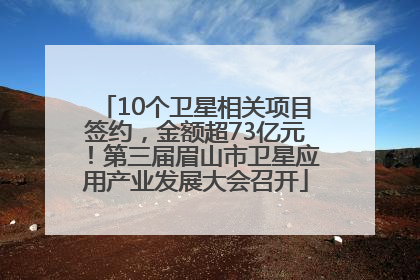 10个卫星相关项目签约，金额超73亿元！第三届眉山市卫星应用产业发展大会召开