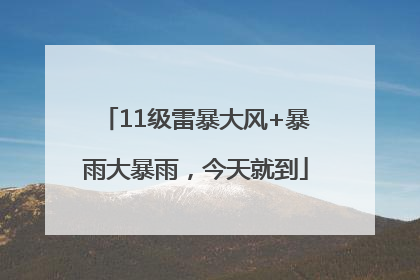 11级雷暴大风+暴雨大暴雨，今天就到
