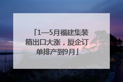 1—5月福建集装箱出口大涨，厦企订单排产到9月